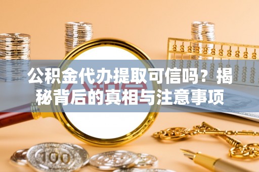 果洛公积金代办提取可信吗？揭秘背后的真相与注意事项
