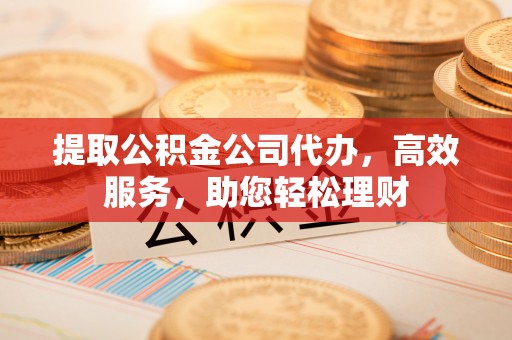 果洛提取公积金公司代办，高效服务，助您轻松理财