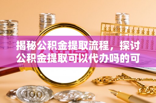 果洛揭秘公积金提取流程，探讨公积金提取可以代办吗的可行性与注意事项