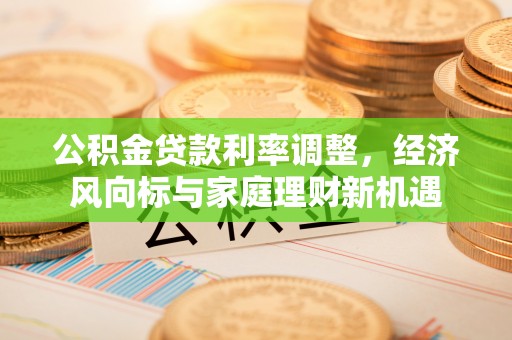 果洛公积金贷款利率调整，经济风向标与家庭理财新机遇