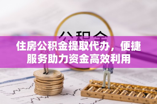 果洛住房公积金提取代办，便捷服务助力资金高效利用