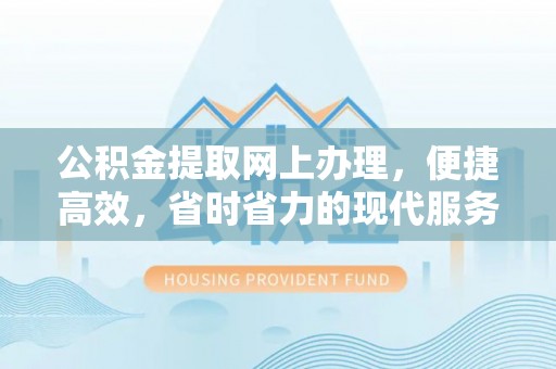 果洛公积金提取网上办理，便捷高效，省时省力的现代服务