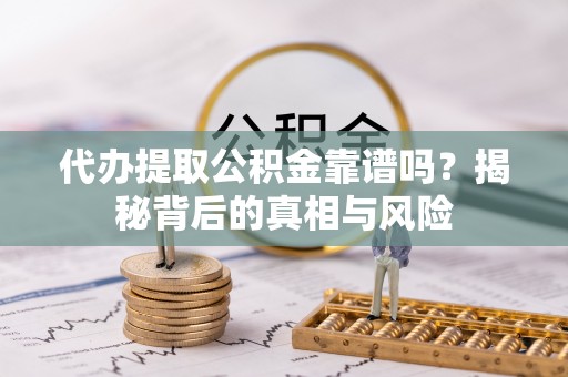 果洛代办提取公积金靠谱吗？揭秘背后的真相与风险