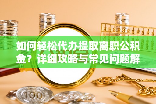 果洛如何轻松代办提取离职公积金？详细攻略与常见问题解析