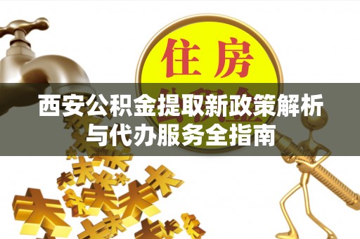 果洛西安公积金提取新政策解析与代办服务全指南