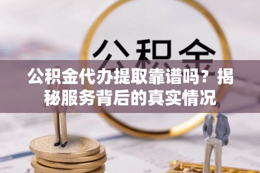 果洛公积金代办提取靠谱吗？揭秘服务背后的真实情况