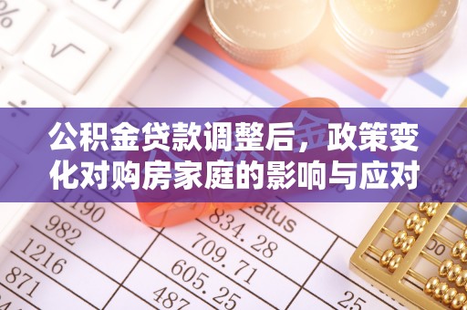 果洛公积金贷款调整后，政策变化对购房家庭的影响与应对策略