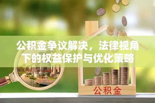 果洛公积金争议解决，法律视角下的权益保护与优化策略