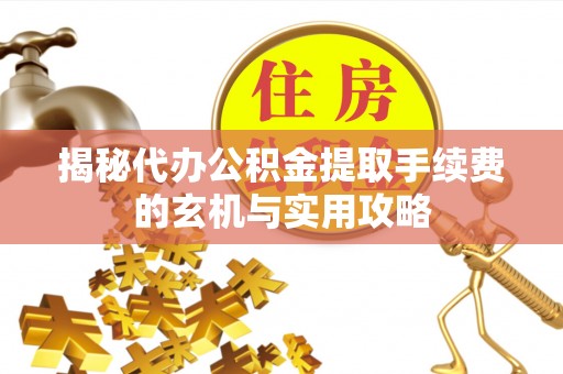 果洛揭秘代办公积金提取手续费的玄机与实用攻略