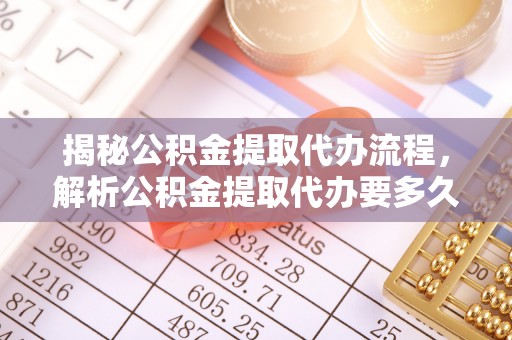 果洛揭秘公积金提取代办流程，解析公积金提取代办要多久的真相