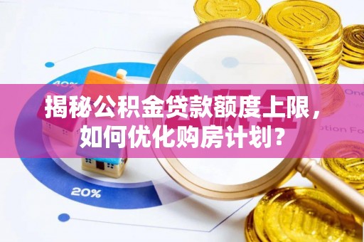 果洛揭秘公积金贷款额度上限，如何优化购房计划？