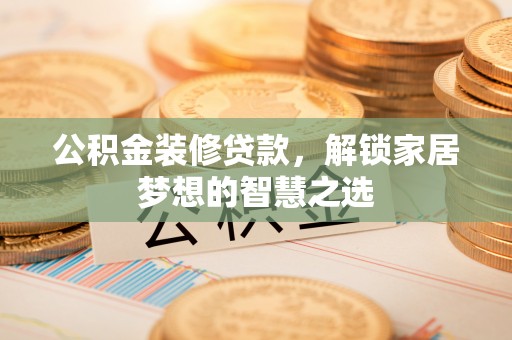 果洛公积金装修贷款，解锁家居梦想的智慧之选