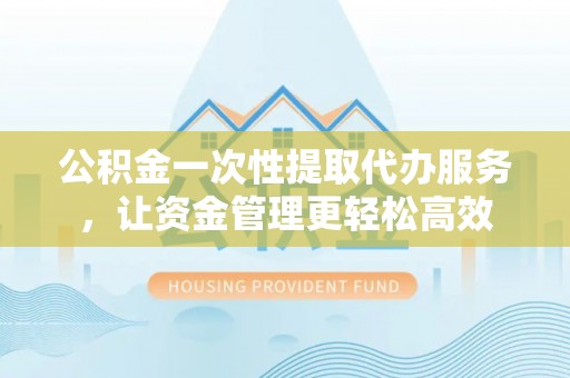 果洛公积金一次性提取代办服务，让资金管理更轻松高效