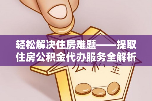 果洛轻松解决住房难题——提取住房公积金代办服务全解析