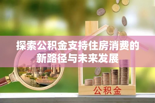 果洛探索公积金支持住房消费的新路径与未来发展