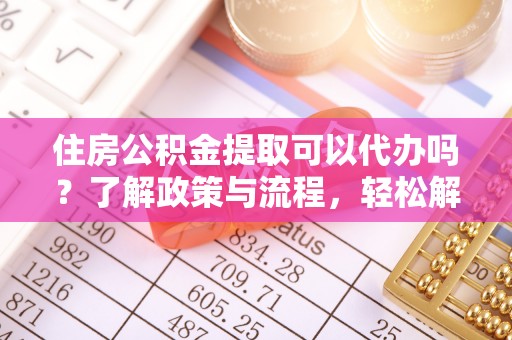 果洛住房公积金提取可以代办吗？了解政策与流程，轻松解决你的疑问