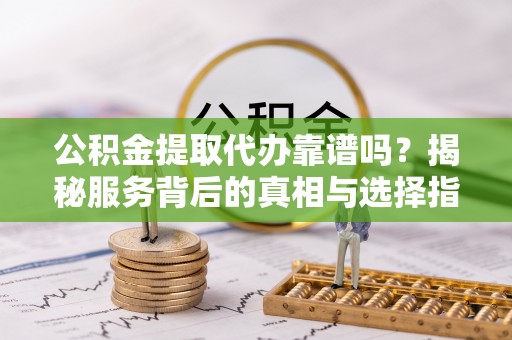 果洛公积金提取代办靠谱吗？揭秘服务背后的真相与选择指南