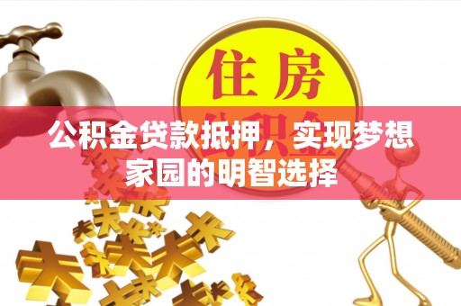 果洛公积金贷款抵押，实现梦想家园的明智选择
