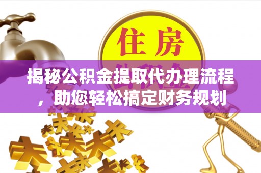 果洛揭秘公积金提取代办理流程，助您轻松搞定财务规划