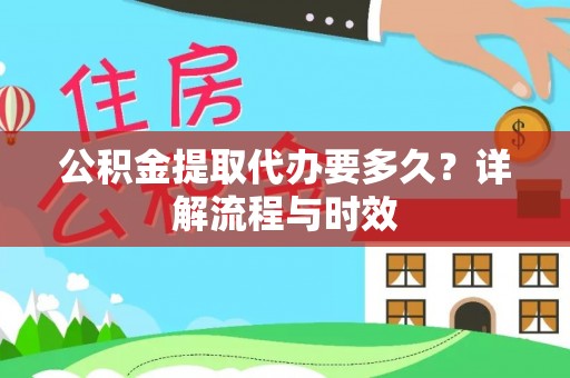 果洛公积金提取代办要多久？详解流程与时效