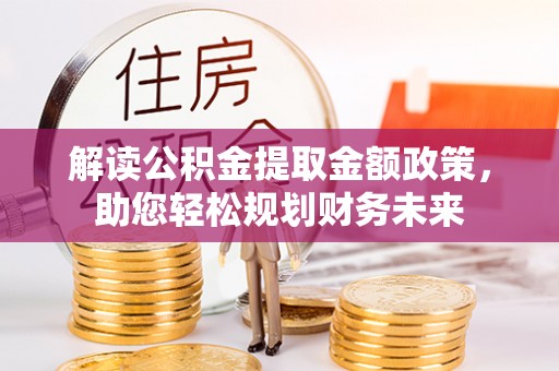 果洛解读公积金提取金额政策，助您轻松规划财务未来