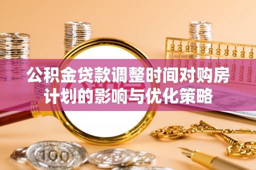 果洛公积金贷款调整时间对购房计划的影响与优化策略