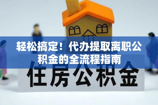 果洛轻松搞定！代办提取离职公积金的全流程指南