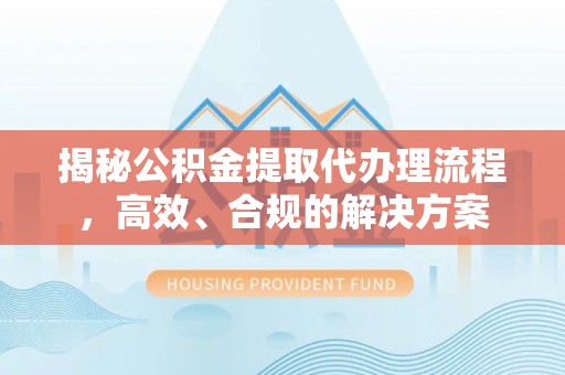 果洛揭秘公积金提取代办理流程，高效、合规的解决方案