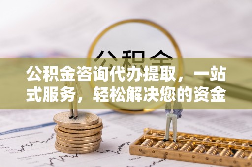 果洛公积金咨询代办提取，一站式服务，轻松解决您的资金需求