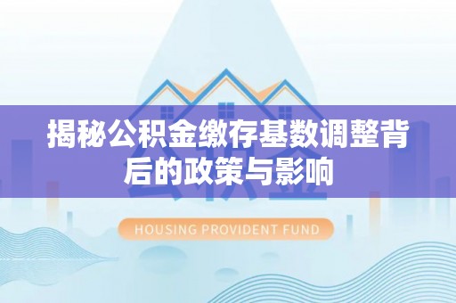 果洛揭秘公积金缴存基数调整背后的政策与影响