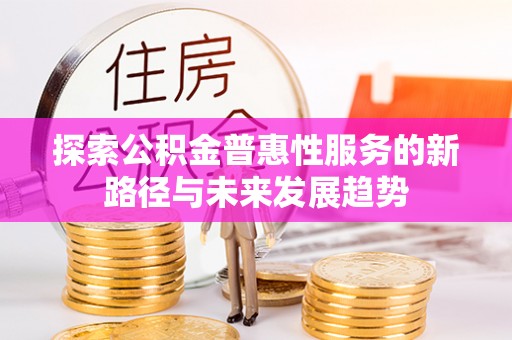 果洛探索公积金普惠性服务的新路径与未来发展趋势
