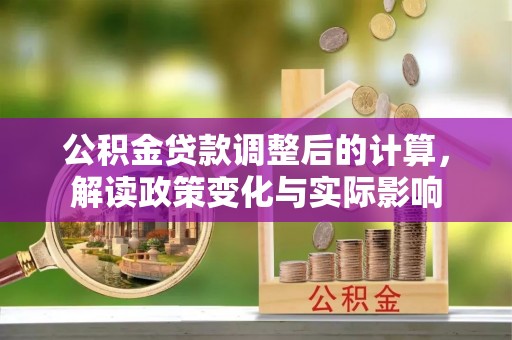 果洛公积金贷款调整后的计算，解读政策变化与实际影响