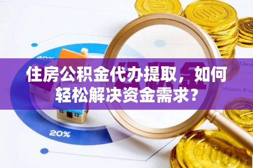 果洛住房公积金代办提取，如何轻松解决资金需求？