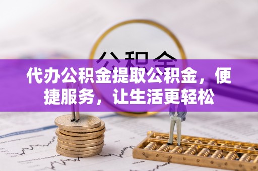 果洛代办公积金提取公积金，便捷服务，让生活更轻松