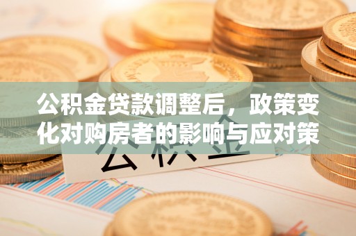 果洛公积金贷款调整后，政策变化对购房者的影响与应对策略