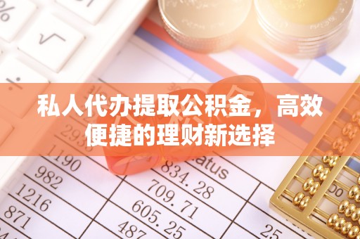 果洛私人代办提取公积金，高效便捷的理财新选择