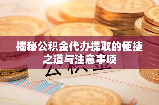 果洛揭秘公积金代办提取的便捷之道与注意事项