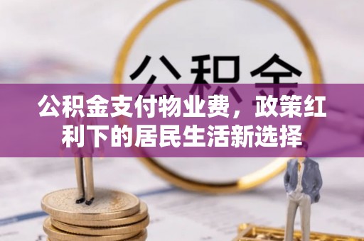 果洛公积金支付物业费，政策红利下的居民生活新选择