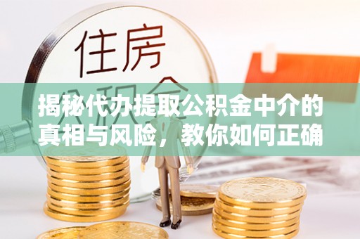 果洛揭秘代办提取公积金中介的真相与风险，教你如何正确操作
