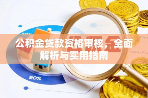 果洛公积金贷款资格审核，全面解析与实用指南