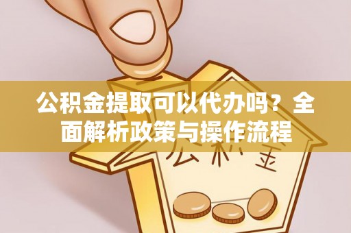 果洛公积金提取可以代办吗？全面解析政策与操作流程