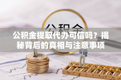 果洛公积金提取代办可信吗？揭秘背后的真相与注意事项