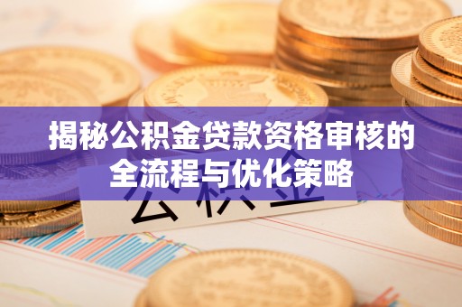 果洛揭秘公积金贷款资格审核的全流程与优化策略