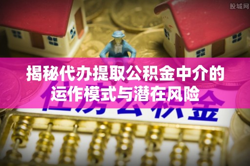 果洛揭秘代办提取公积金中介的运作模式与潜在风险