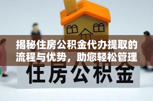 果洛揭秘住房公积金代办提取的流程与优势，助您轻松管理资金