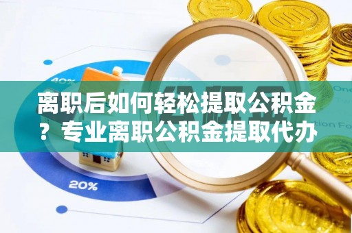 果洛离职后如何轻松提取公积金？专业离职公积金提取代办服务指南