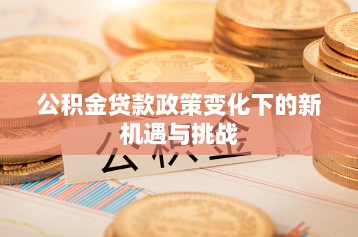 果洛公积金贷款政策变化下的新机遇与挑战
