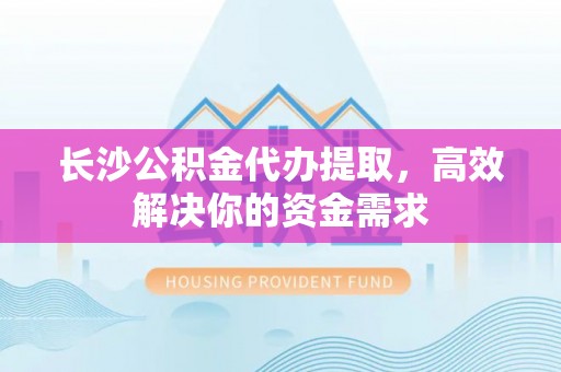 果洛长沙公积金代办提取，高效解决你的资金需求