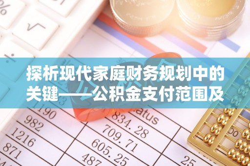 果洛探析现代家庭财务规划中的关键——公积金支付范围及其影响