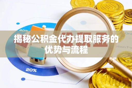 果洛揭秘公积金代办提取服务的优势与流程